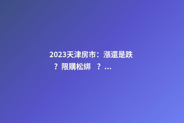 2023天津房市：漲還是跌？限購松綁？八大預(yù)測解讀！